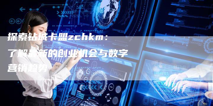 探索钻城卡盟zchkm：了解最新的创业机会与数字营销趋势