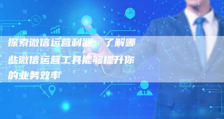 探索微信运营利器：了解哪些微信运营工具能够提升你的业务效率