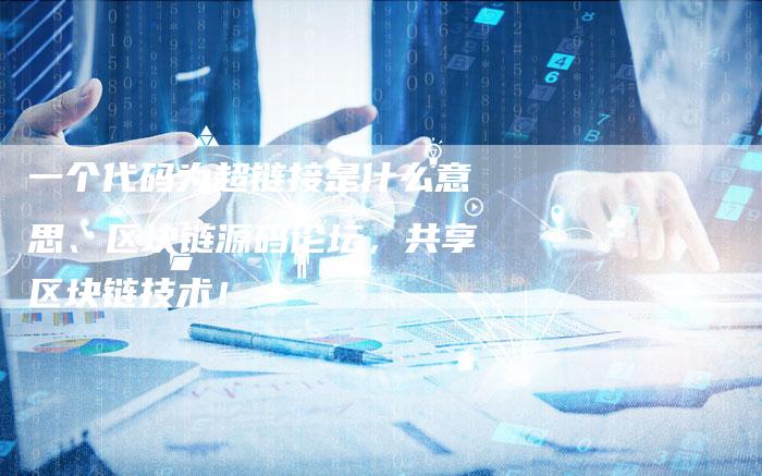 一个代码为超链接是什么意思、区块链源码论坛，共享区块链技术！