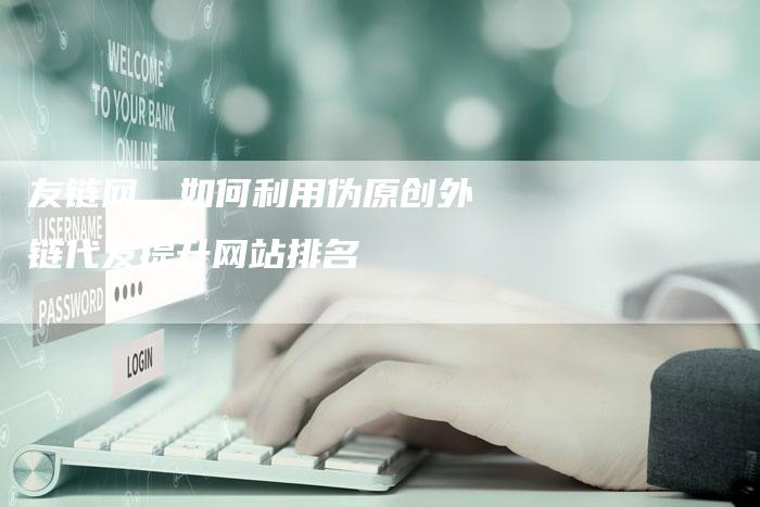 友链网、如何利用伪原创外链代发提升网站排名