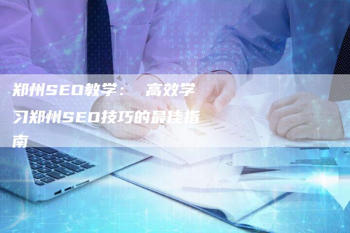 郑州SEO教学： 高效学习郑州SEO技巧的最佳指南