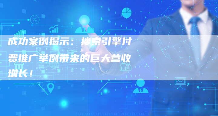 成功案例揭示：搜索引擎付费推广举例带来的巨大营收增长！