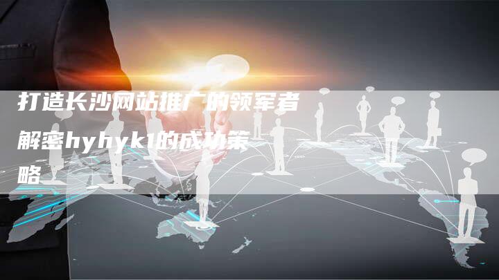 打造长沙网站推广的领军者解密hyhyk1的成功策略