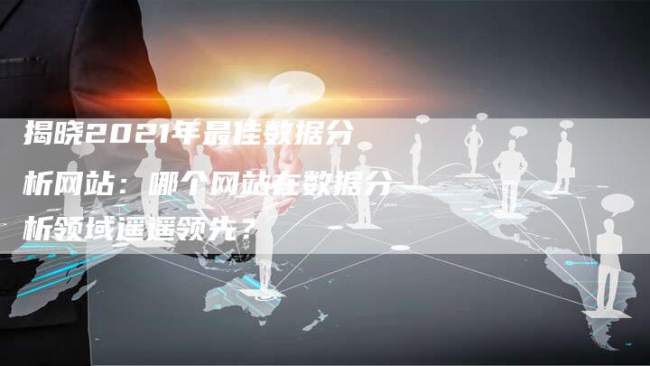 揭晓2021年最佳数据分析网站：哪个网站在数据分析领域遥遥领先？