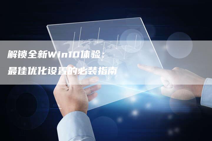 解锁全新Win10体验：最佳优化设置的必装指南