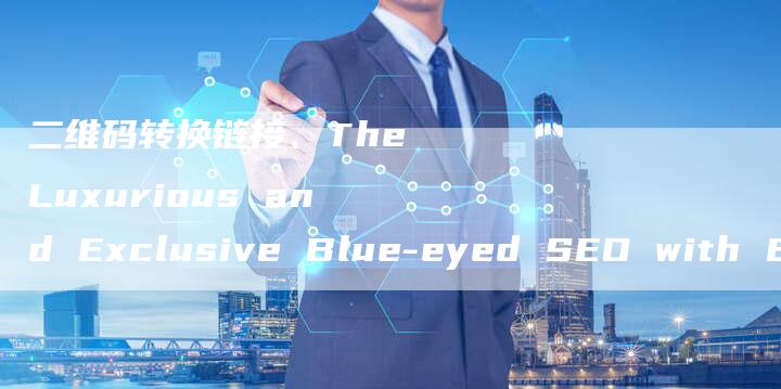 二维码转换链接、The Luxurious and Exclusive Blue-eyed SEO with English Backlinks