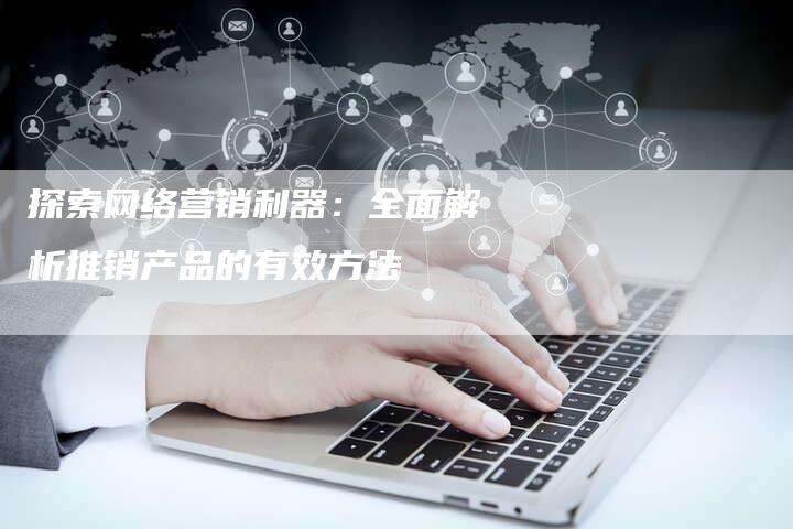 探索网络营销利器：全面解析推销产品的有效方法