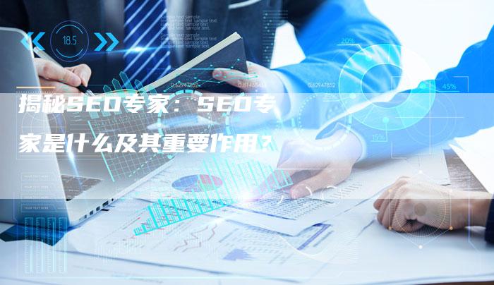 揭秘SEO专家：SEO专家是什么及其重要作用？