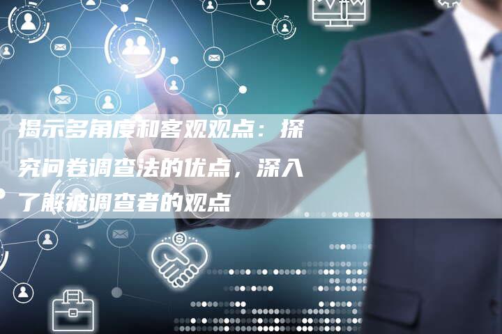 揭示多角度和客观观点：探究问卷调查法的优点，深入了解被调查者的观点